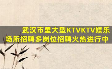 武汉市里大型KTVKTV娱乐场所招聘多岗位招聘火热进行中